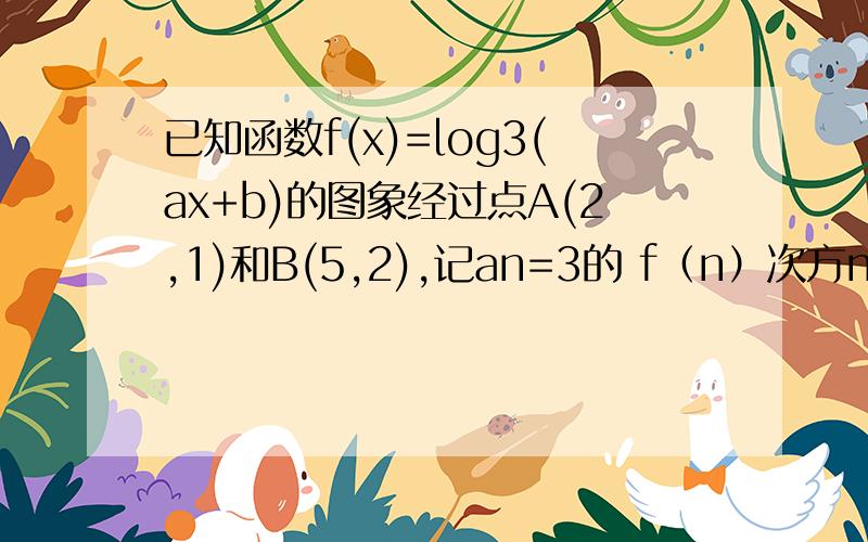 已知函数f(x)=log3(ax+b)的图象经过点A(2,1)和B(5,2),记an=3的 f（n）次方n属于N（1）.求数列{an}的通项公式（2.）设bn=an/2^n,求数列{bn}的前n项和Tn（3.）在（2）的条件下,判断数列{Tn}的单调性,并给出