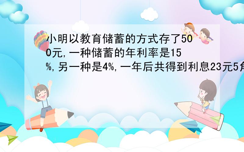 小明以教育储蓄的方式存了500元,一种储蓄的年利率是15%,另一种是4%,一年后共得到利息23元5角,则两种储蓄各存了（ ）元和（ ）元