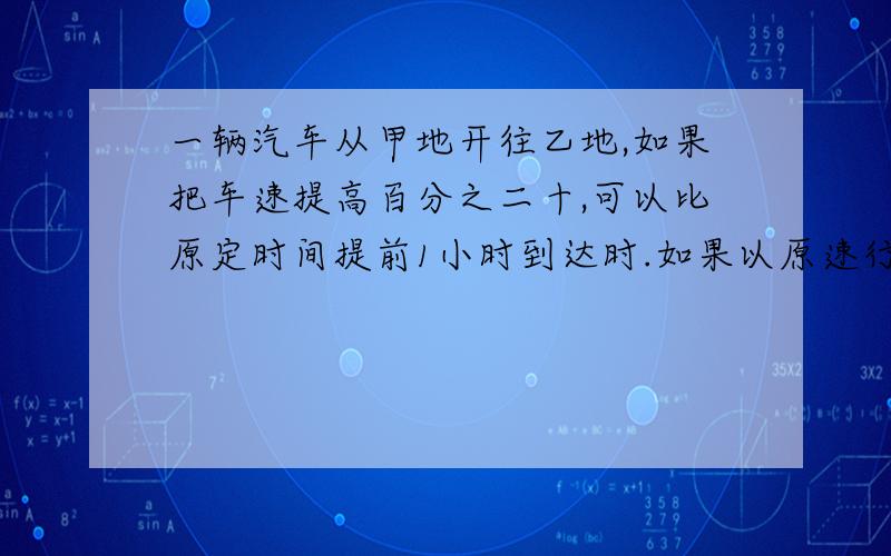 一辆汽车从甲地开往乙地,如果把车速提高百分之二十,可以比原定时间提前1小时到达时.如果以原速行驶160千米后，再将速度提高百分之二十五，则可提前40分钟到达。那么，甲乙两地相距多