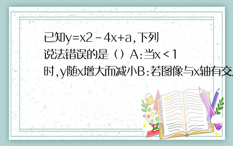 已知y=x2-4x+a,下列说法错误的是（）A:当x＜1时,y随x增大而减小B:若图像与x轴有交点,则a≤4C:当a=3时,不等式x2-4x+a的解集是1＜x＜3D:若将图像向上平移1个单位,再向左平移3个单位后过点（1,-2）,则