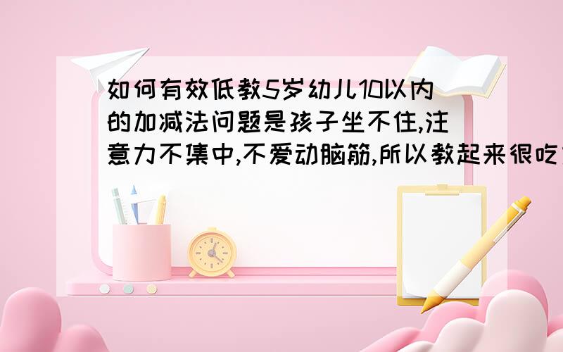 如何有效低教5岁幼儿10以内的加减法问题是孩子坐不住,注意力不集中,不爱动脑筋,所以教起来很吃力,有什么方法可以让他集中注意力吗?