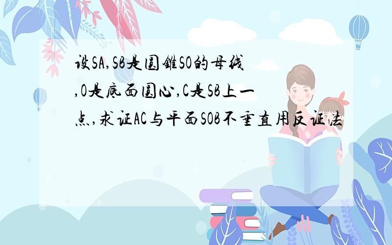 设SA,SB是圆锥SO的母线,O是底面圆心,C是SB上一点,求证AC与平面SOB不垂直用反证法