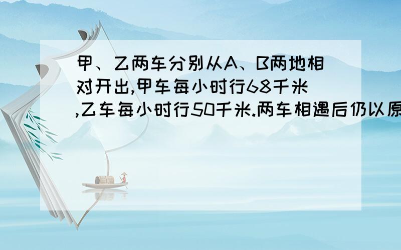 甲、乙两车分别从A、B两地相对开出,甲车每小时行68千米,乙车每小时行50千米.两车相遇后仍以原来速度继续前进,甲、乙两车分别到达B、A两地之后立即返回,两车再次相遇时,甲车比乙车多行