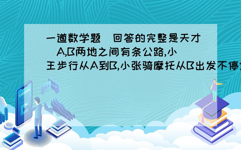 一道数学题（回答的完整是天才）A,B两地之间有条公路,小王步行从A到B,小张骑摩托从B出发不停地往返于A,B两地之间,出发后速度不变,60分钟后第一次相遇,70分钟后小张第一超过小王,当小王到