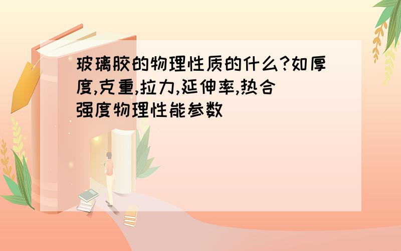 玻璃胶的物理性质的什么?如厚度,克重,拉力,延伸率,热合强度物理性能参数