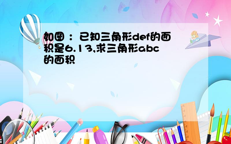 如图 ：已知三角形def的面积是6.13,求三角形abc的面积