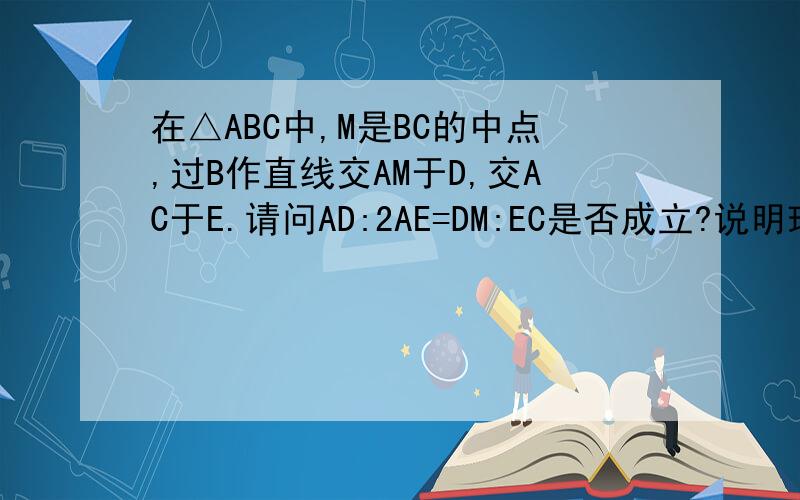 在△ABC中,M是BC的中点,过B作直线交AM于D,交AC于E.请问AD:2AE=DM:EC是否成立?说明理由（提示：过M作MN//BE交AC于N)