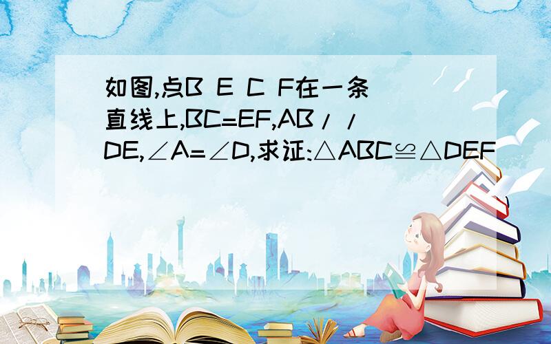 如图,点B E C F在一条直线上,BC=EF,AB//DE,∠A=∠D,求证:△ABC≌△DEF