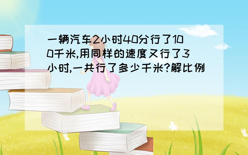 一辆汽车2小时40分行了100千米,用同样的速度又行了3小时,一共行了多少千米?解比例