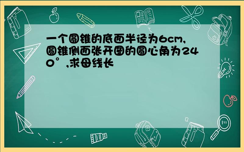 一个圆锥的底面半径为6cm,圆锥侧面张开图的圆心角为240°,求母线长