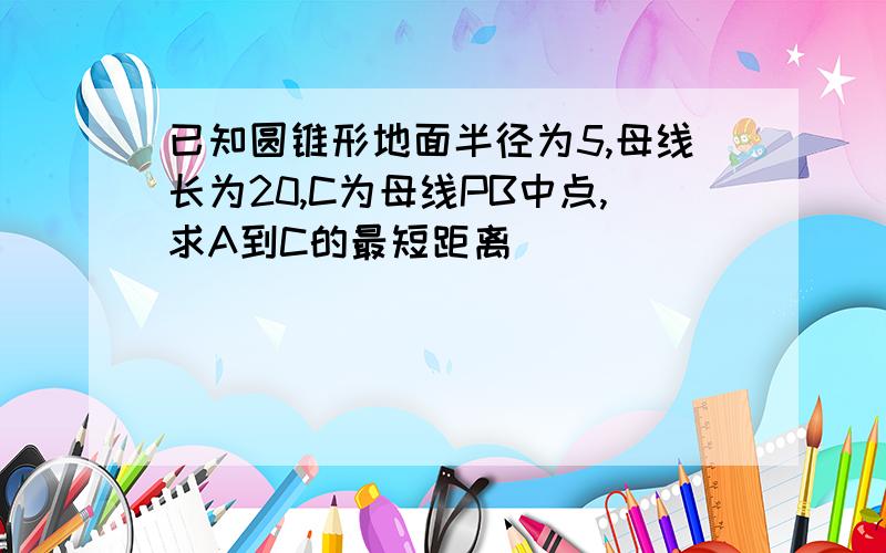 已知圆锥形地面半径为5,母线长为20,C为母线PB中点,求A到C的最短距离