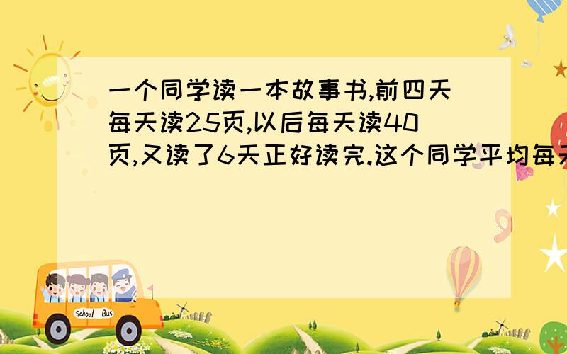 一个同学读一本故事书,前四天每天读25页,以后每天读40页,又读了6天正好读完.这个同学平均每天读多少页.