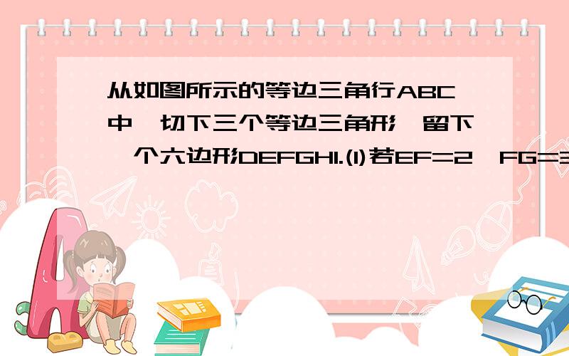 从如图所示的等边三角行ABC中,切下三个等边三角形,留下一个六边形DEFGHI.(1)若EF=2,FG=3,GH=3,IH=2.求DE与DI的长度及三角形ABC的周长.