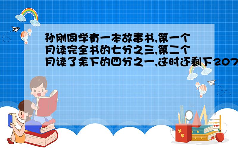 孙刚同学有一本故事书,第一个月读完全书的七分之三,第二个月读了余下的四分之一,这时还剩下207页没有读完.问：这本书一共有多少页?