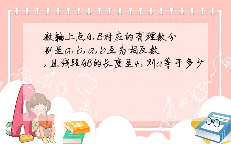 数轴上点A,B对应的有理数分别是a,b,a,b互为相反数,且线段AB的长度是4,则a等于多少