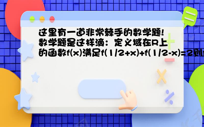 这里有一道非常棘手的数学题!数学题是这样滴：定义域在R上的函数f(x)满足f(1/2+x)+f(1/2-x)=2则f(1/8)+f(2/8)+……+f(7/8)=?挺麻烦的,其实解开难题也挺有成就感的,是哈!