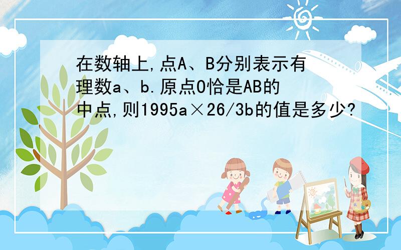 在数轴上,点A、B分别表示有理数a、b.原点O恰是AB的中点,则1995a×26/3b的值是多少?