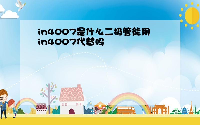 in4007是什么二极管能用in4007代替吗