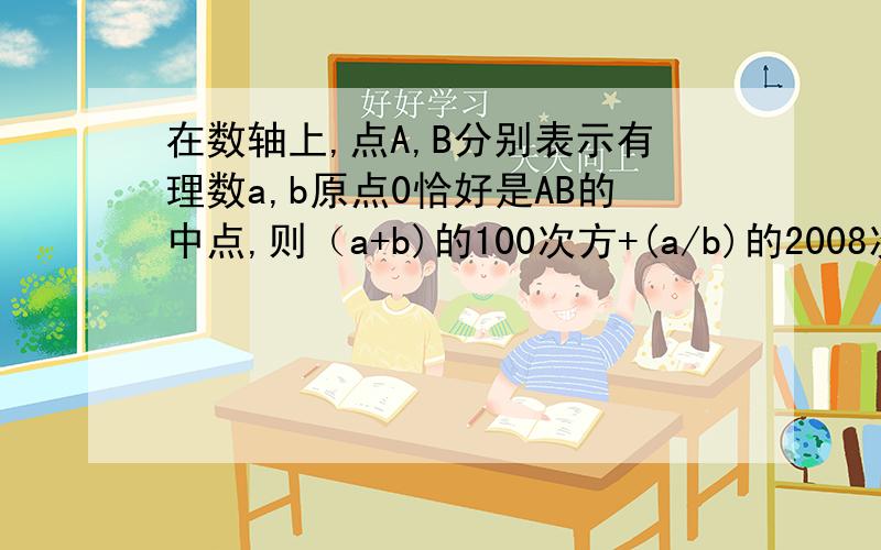 在数轴上,点A,B分别表示有理数a,b原点0恰好是AB的中点,则（a+b)的100次方+(a/b)的2008次方的值是多少?