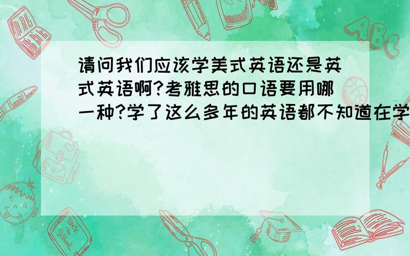 请问我们应该学美式英语还是英式英语啊?考雅思的口语要用哪一种?学了这么多年的英语都不知道在学什么