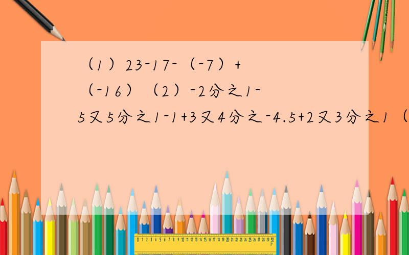 （1）23-17-（-7）+（-16）（2）-2分之1-5又5分之1-1+3又4分之-4.5+2又3分之1（3）（-2.5）-（+2.7）-（-1.6）-（-2.7）+（+2.4）（4）0.4-（-4分之1）+6分之1（5）3分之1+（-6分之5）+3分之2（6）27-18+（-7）-3