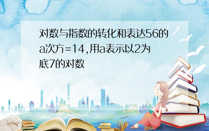 对数与指数的转化和表达56的a次方=14,用a表示以2为底7的对数