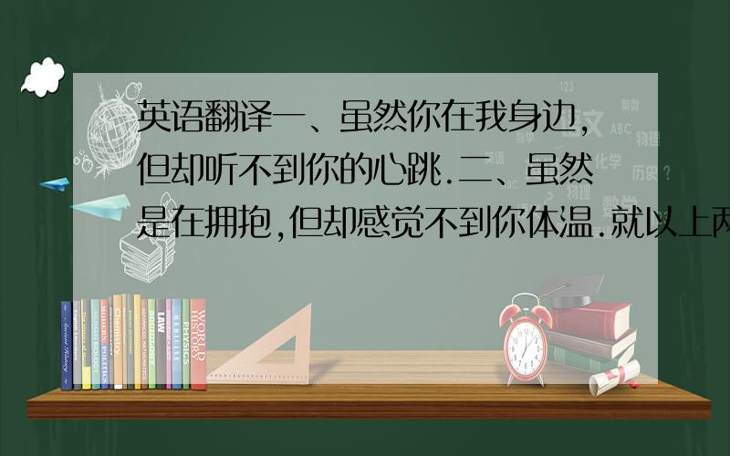 英语翻译一、虽然你在我身边,但却听不到你的心跳.二、虽然是在拥抱,但却感觉不到你体温.就以上两句、急用!