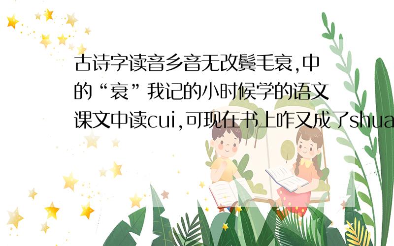 古诗字读音乡音无改鬓毛衰,中的“衰”我记的小时候学的语文课文中读cui,可现在书上咋又成了shuai了?