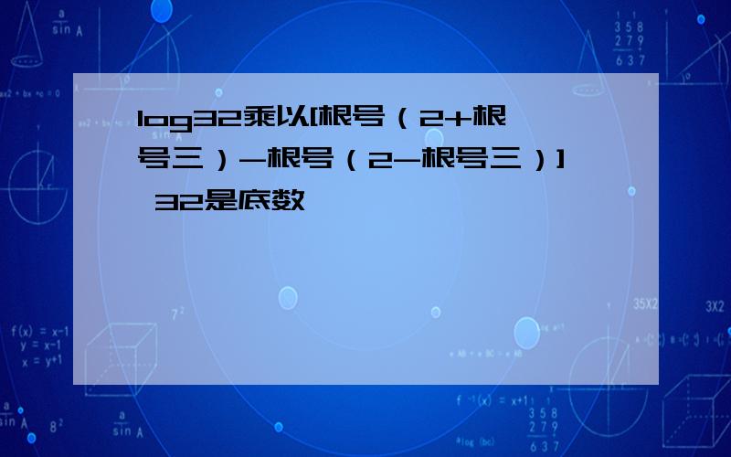 log32乘以[根号（2+根号三）-根号（2-根号三）] 32是底数