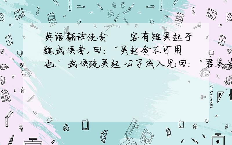 英语翻译使贪　　客有短吴起于魏武侯者,曰：“吴起贪不可用也.”武侯疏吴起.公子成入见曰：“君奚为疏吴起也?”武侯曰：“人言起贪,寡人是以不乐焉.”公子成曰：“君过矣,夫起之能,