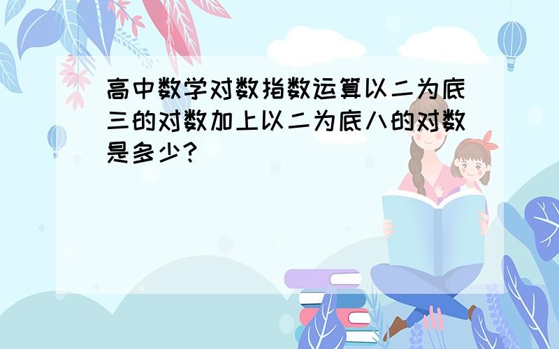 高中数学对数指数运算以二为底三的对数加上以二为底八的对数是多少?