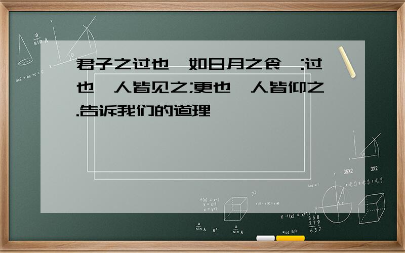 君子之过也,如日月之食焉:过也,人皆见之;更也,人皆仰之.告诉我们的道理