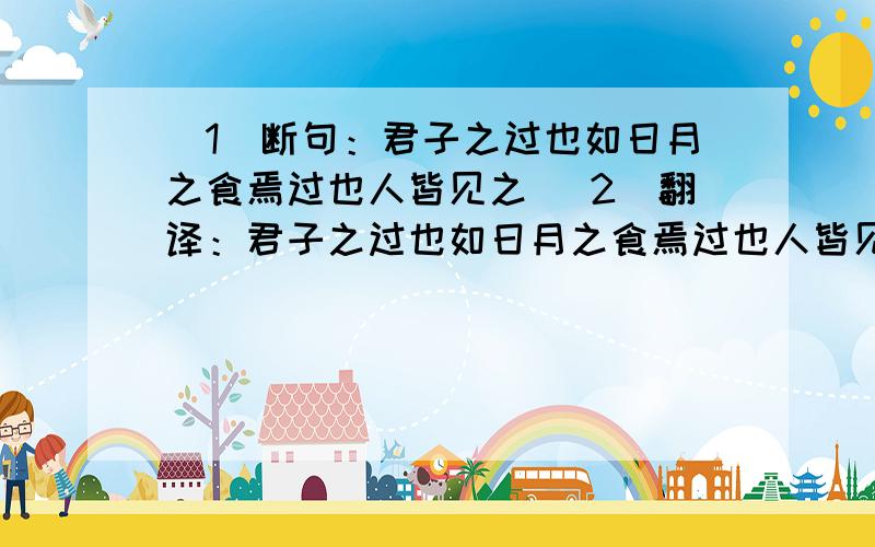 （1）断句：君子之过也如日月之食焉过也人皆见之 （2）翻译：君子之过也如日月之食焉过也人皆见之 （（1）断句：君子之过也如日月之食焉过也人皆见之（2）翻译：君子之过也如日月之