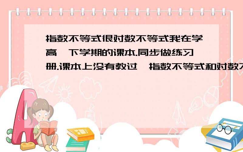 指数不等式很对数不等式我在学高一下学期的课本.同步做练习册.课本上没有教过,指数不等式和对数不等式的任何解法,但是练习册上有题.请问有必要做吗?已知不等式:log(a)(1-(1)/(x+2))>0的解集