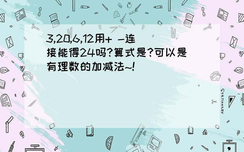 3,20,6,12用+ -连接能得24吗?算式是?可以是有理数的加减法~!