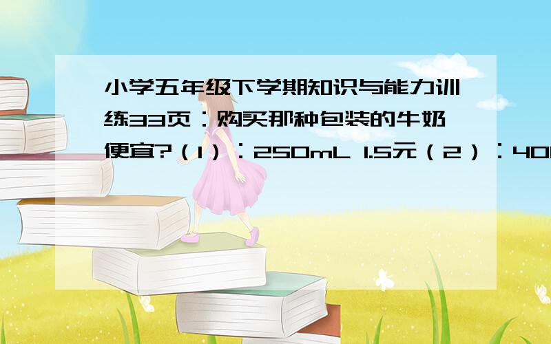 小学五年级下学期知识与能力训练33页：购买那种包装的牛奶便宜?（1）：250mL 1.5元（2）：400mL 2.2元（3）：500mL 2.5元哪种牛奶更便宜?写算式!