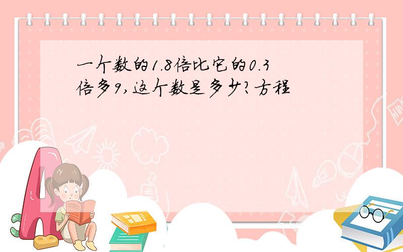 一个数的1.8倍比它的0.3倍多9,这个数是多少?方程