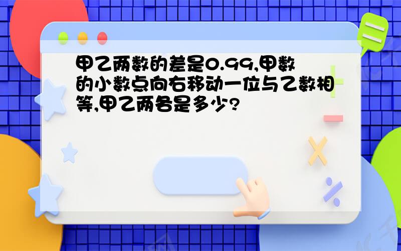 甲乙两数的差是0.99,甲数的小数点向右移动一位与乙数相等,甲乙两各是多少?