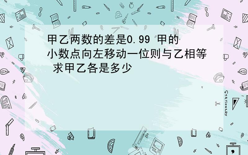 甲乙两数的差是0.99 甲的小数点向左移动一位则与乙相等 求甲乙各是多少