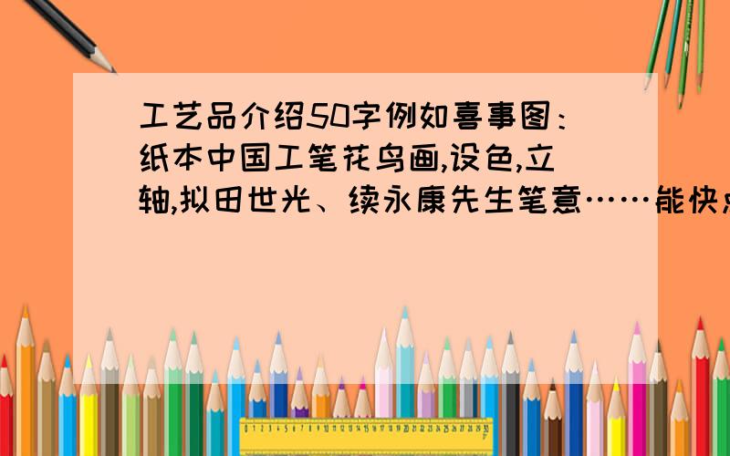 工艺品介绍50字例如喜事图：纸本中国工笔花鸟画,设色,立轴,拟田世光、续永康先生笔意……能快点吗?ok?