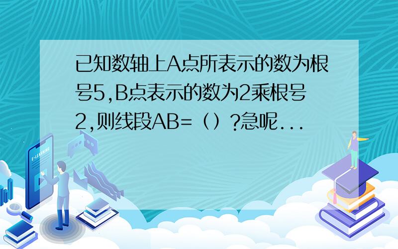 已知数轴上A点所表示的数为根号5,B点表示的数为2乘根号2,则线段AB=（）?急呢...