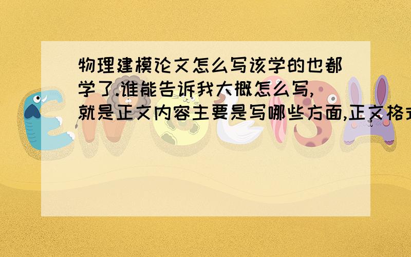 物理建模论文怎么写该学的也都学了.谁能告诉我大概怎么写,就是正文内容主要是写哪些方面,正文格式要求如何.如果有可能的话给篇范文.1楼复制来的我没看懂啊。