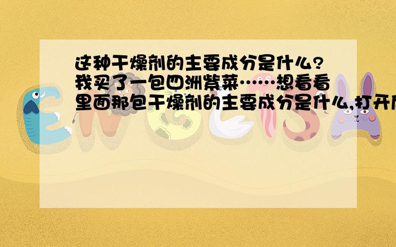 这种干燥剂的主要成分是什么?我买了一包四洲紫菜……想看看里面那包干燥剂的主要成分是什么,打开后看到里面是一颗颗的白色小石子,我把几颗放进水里,没有放热反应,说明不是生石灰,但