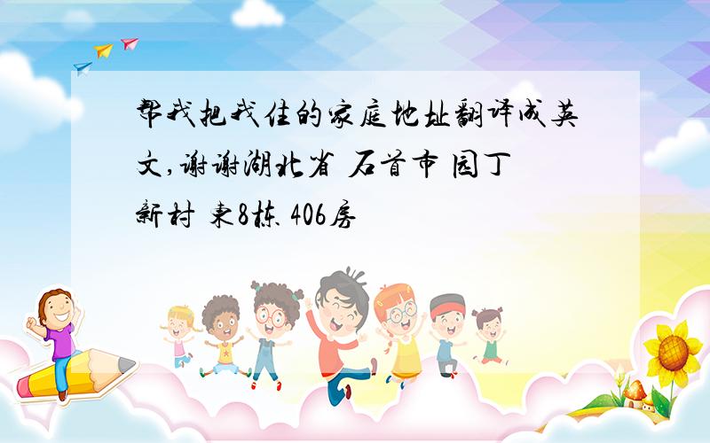 帮我把我住的家庭地址翻译成英文,谢谢湖北省 石首市 园丁新村 东8栋 406房