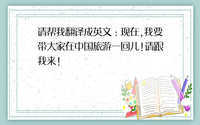 请帮我翻译成英文：现在,我要带大家在中国旅游一回儿!请跟我来!