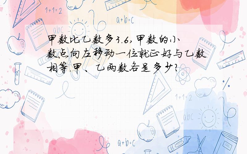 甲数比乙数多3.6,甲数的小数点向左移动一位就正好与乙数相等.甲、乙两数各是多少?