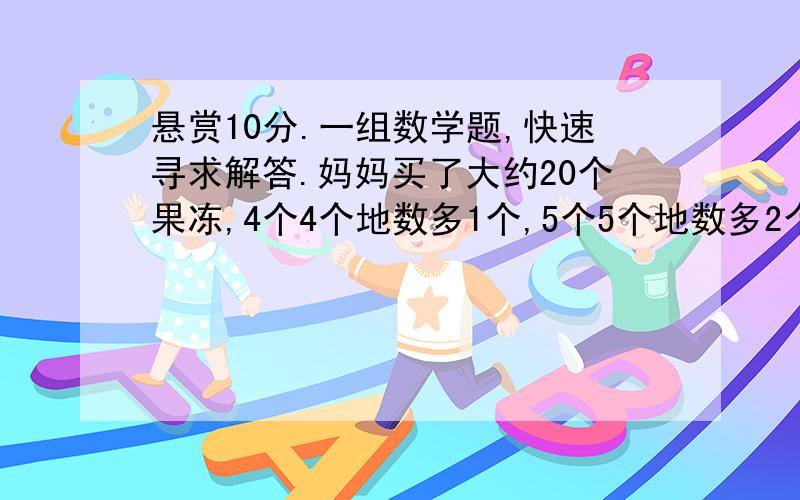 悬赏10分.一组数学题,快速寻求解答.妈妈买了大约20个果冻,4个4个地数多1个,5个5个地数多2个,妈妈买了多少个果冻?寻求模式相同的问题,但数学不要一致的.谢谢大家妈妈买了大约20个果冻,4个4