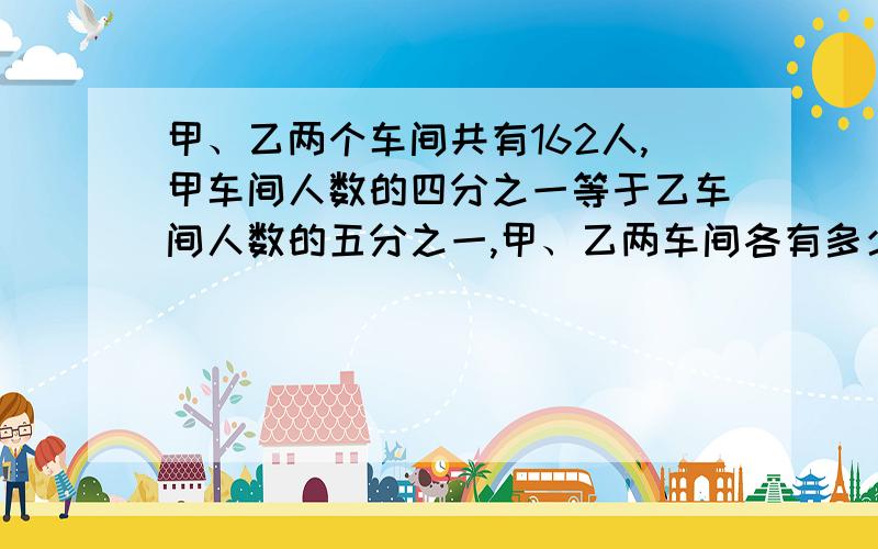 甲、乙两个车间共有162人,甲车间人数的四分之一等于乙车间人数的五分之一,甲、乙两车间各有多少人?