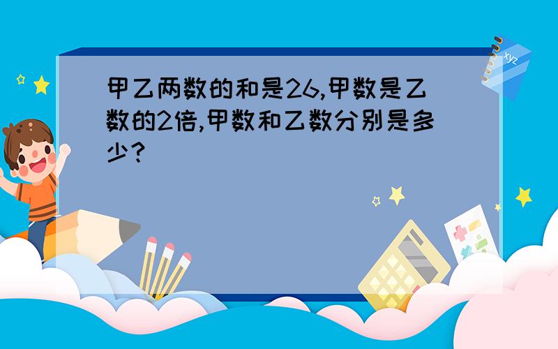 甲乙两数的和是26,甲数是乙数的2倍,甲数和乙数分别是多少?