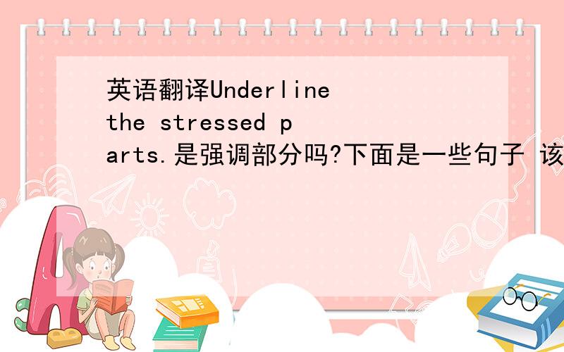 英语翻译Underline the stressed parts.是强调部分吗?下面是一些句子 该怎么答啊 今晚就要 质量好 给100分